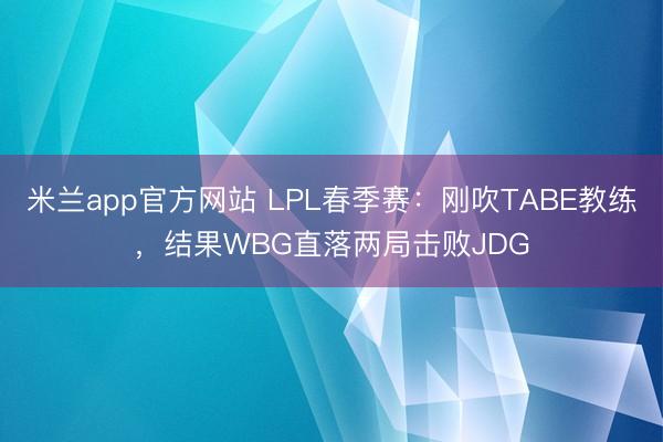 米兰app官方网站 LPL春季赛：刚吹TABE教练，结果WBG直落两局击败JDG