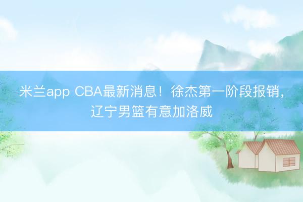 米兰app CBA最新消息！徐杰第一阶段报销，辽宁男篮有意加洛威