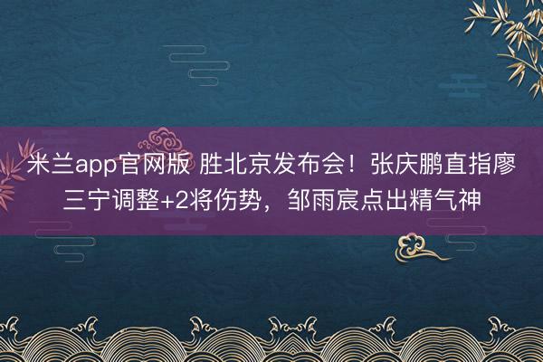 米兰app官网版 胜北京发布会！张庆鹏直指廖三宁调整+2将伤势，邹雨宸点出精气神