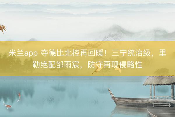 米兰app 夺德比北控再回暖！三宁统治级，里勒绝配邹雨宸，防守再现侵略性