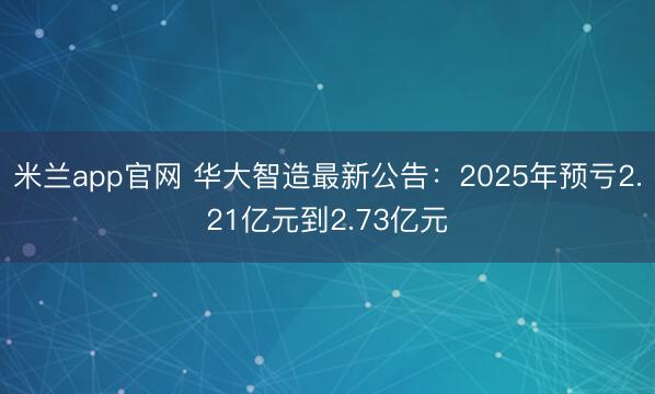 米兰app官网 华大智造最新公告：2025年预亏2.21亿元到2.73亿元