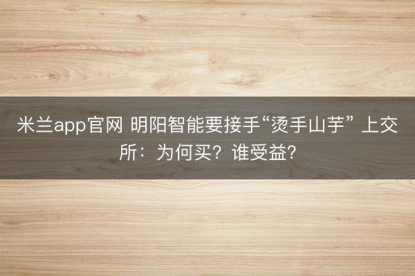 米兰app官网 明阳智能要接手“烫手山芋” 上交所:为何买?谁受益?
