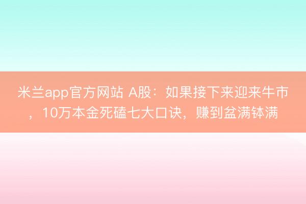 米兰app官方网站 A股：如果接下来迎来牛市，10万本金死磕七大口诀，赚到盆满钵满