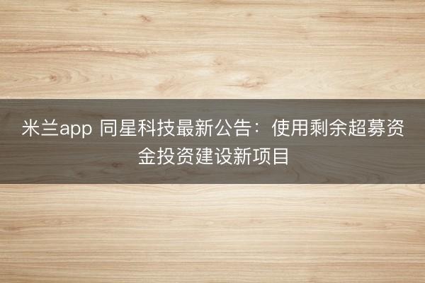 米兰app 同星科技最新公告:使用剩余超募资金投资建设新项目