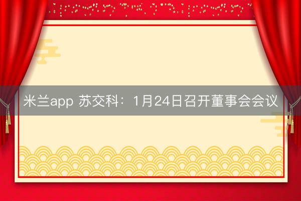 米兰app 苏交科：1月24日召开董事会会议