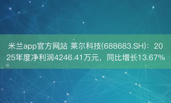 米兰app官方网站 莱尔科技(688683.SH)：2025年度净利润4246.41万元，同比增长13.67%