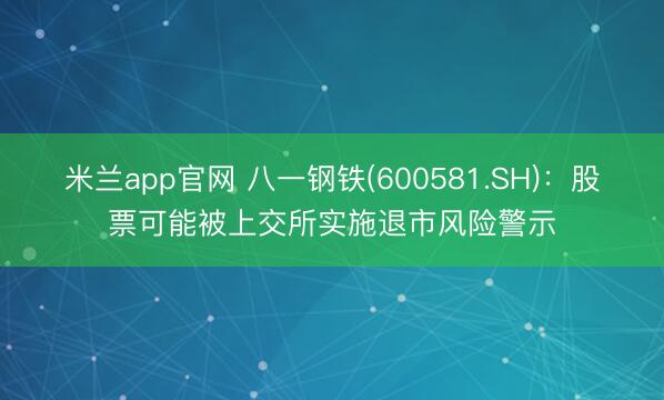 米兰app官网 八一钢铁(600581.SH)：股票可能被上交所实施退市风险警示