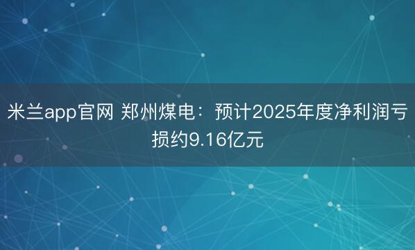 米兰app官网 郑州煤电：预计2025年度净利润亏损约9.16亿元