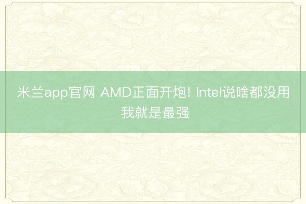 米兰app官网 AMD正面开炮! Intel说啥都没用 我就是最强