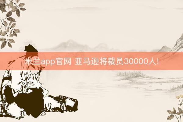 米兰app官网 亚马逊将裁员30000人!