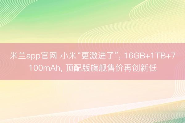 米兰app官网 小米“更激进了”， 16GB+1TB+7100mAh， 顶配版旗舰售价再创新低