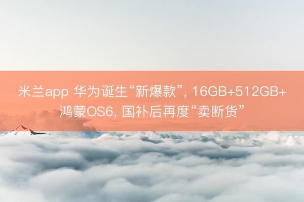 米兰app 华为诞生“新爆款”， 16GB+512GB+鸿蒙OS6， 国补后再度“卖断货”