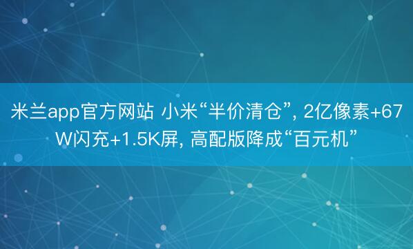 米兰app官方网站 小米“半价清仓”, 2亿像素+67W闪充+1.5K屏, 高配版降成“百元机”