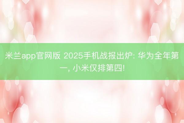 米兰app官网版 2025手机战报出炉: 华为全年第一, 小米仅排第四!
