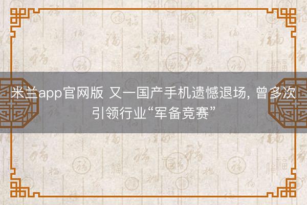 米兰app官网版 又一国产手机遗憾退场， 曾多次引领行业“军备竞赛”