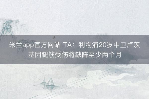 米兰app官方网站 TA:利物浦20岁中卫卢茨基因腿筋受伤将缺阵至少两个月