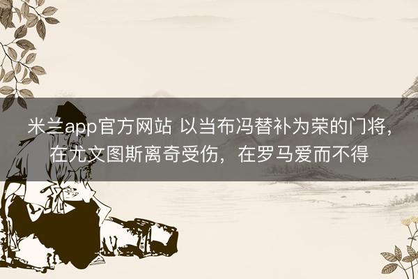 米兰app官方网站 以当布冯替补为荣的门将，在尤文图斯离奇受伤，在罗马爱而不得