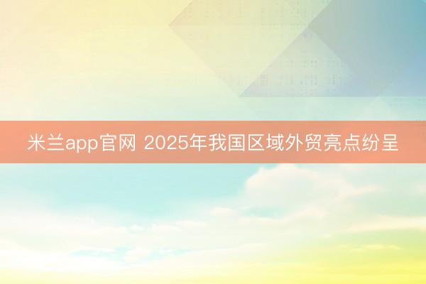 米兰app官网 2025年我国区域外贸亮点纷呈