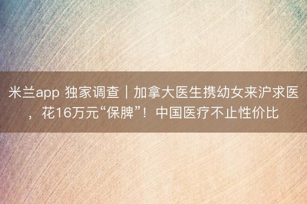 米兰app 独家调查｜加拿大医生携幼女来沪求医，花16万元“保脾”！中国医疗不止性价比