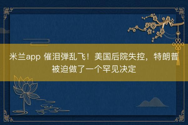 米兰app 催泪弹乱飞!美国后院失控,特朗普被迫做了一个罕见决定