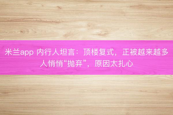 米兰app 内行人坦言：顶楼复式，正被越来越多人悄悄“抛弃”，原因太扎心