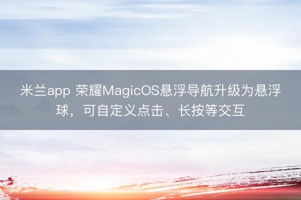 米兰app 荣耀MagicOS悬浮导航升级为悬浮球,可自定义点击、长按等交互
