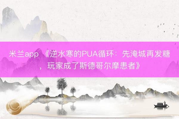 米兰app 《逆水寒的PUA循环:先淹城再发糖,玩家成了斯德哥尔摩患者》