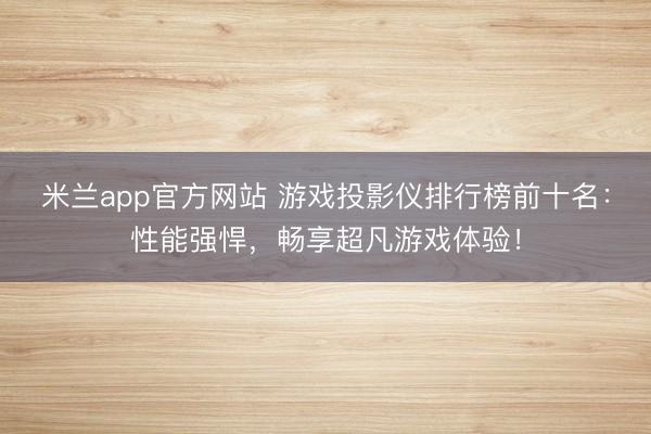 米兰app官方网站 游戏投影仪排行榜前十名：性能强悍，畅享超凡游戏体验！