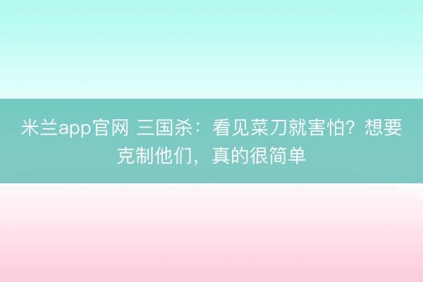 米兰app官网 三国杀：看见菜刀就害怕？想要克制他们，真的很简单