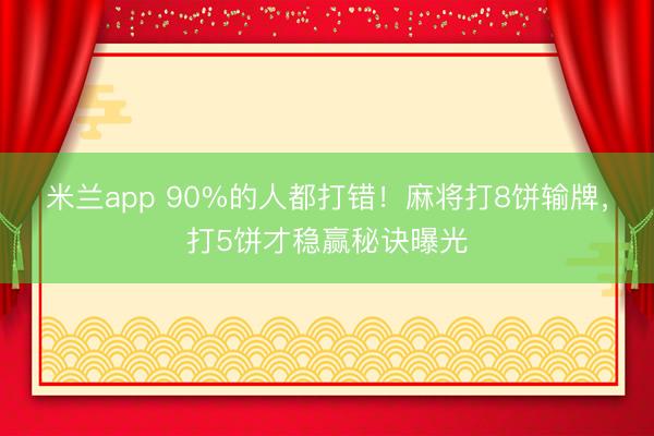米兰app 90%的人都打错！麻将打8饼输牌，打5饼才稳赢秘诀曝光