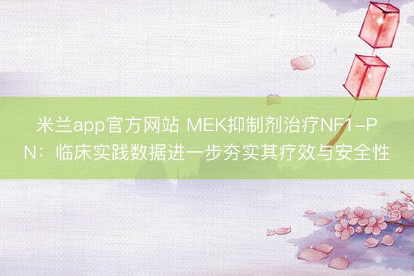 米兰app官方网站 MEK抑制剂治疗NF1-PN：临床实践数据进一步夯实其疗效与安全性