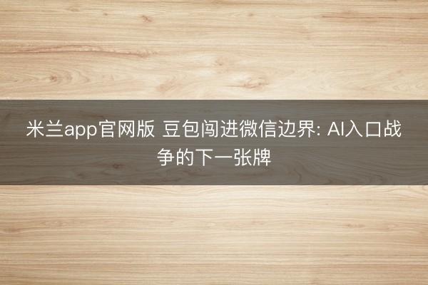 米兰app官网版 豆包闯进微信边界: AI入口战争的下一张牌