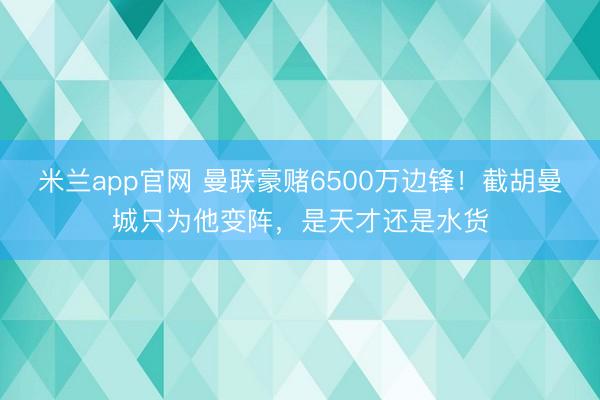 米兰app官网 曼联豪赌6500万边锋！截胡曼城只为他变阵，是天才还是水货