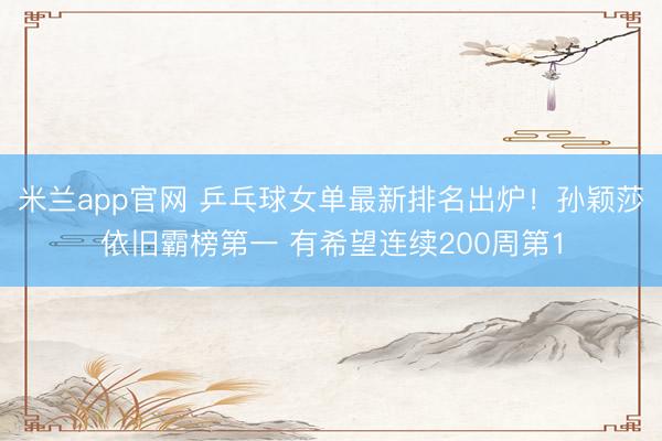 米兰app官网 乒乓球女单最新排名出炉！孙颖莎依旧霸榜第一 有希望连续200周第1