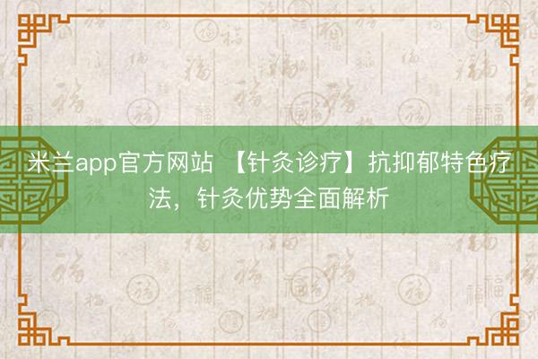 米兰app官方网站 【针灸诊疗】抗抑郁特色疗法，针灸优势全面解析