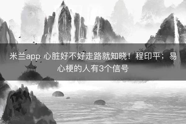 米兰app 心脏好不好走路就知晓！程印平；易心梗的人有3个信号