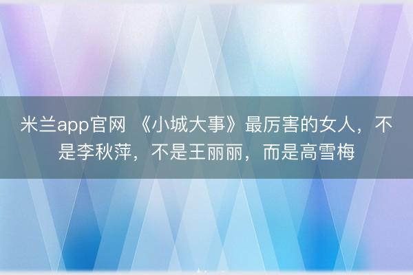 米兰app官网 《小城大事》最厉害的女人，不是李秋萍，不是王丽丽，而是高雪梅