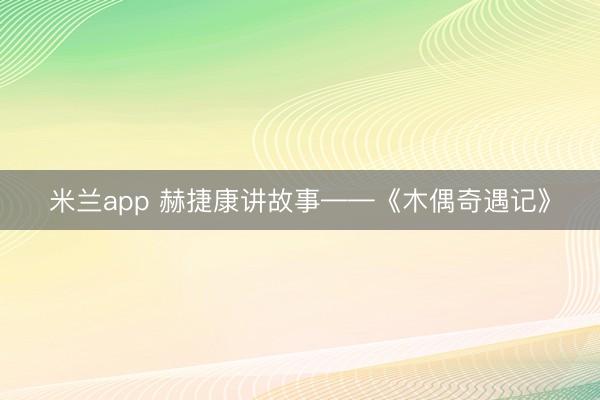 米兰app 赫捷康讲故事——《木偶奇遇记》