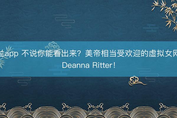 米兰app 不说你能看出来？美帝相当受欢迎的虚拟女网红Deanna Ritter！