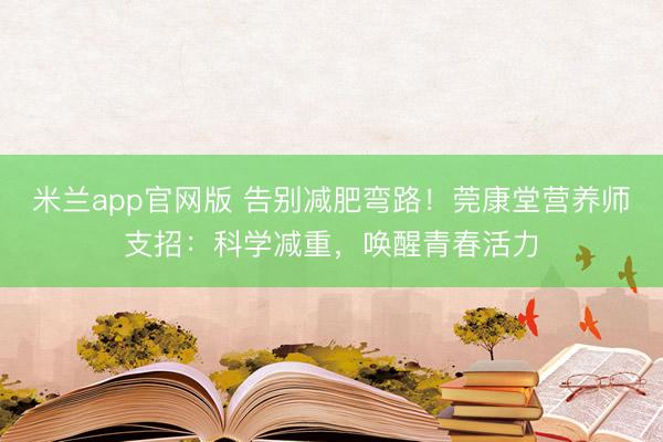 米兰app官网版 告别减肥弯路！莞康堂营养师支招：科学减重，唤醒青春活力