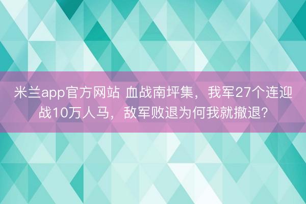 米兰app官方网站 血战南坪集,我军27个连迎战10万人马,敌军败退为何我就撤退?