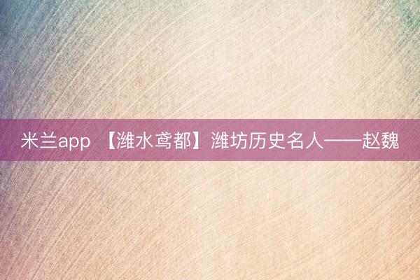 米兰app 【潍水鸢都】潍坊历史名人——赵魏