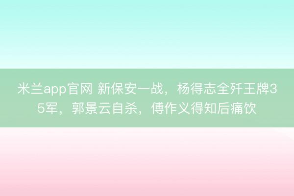 米兰app官网 新保安一战，杨得志全歼王牌35军，郭景云自杀，傅作义得知后痛饮