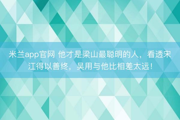 米兰app官网 他才是梁山最聪明的人，看透宋江得以善终，吴用与他比相差太远！