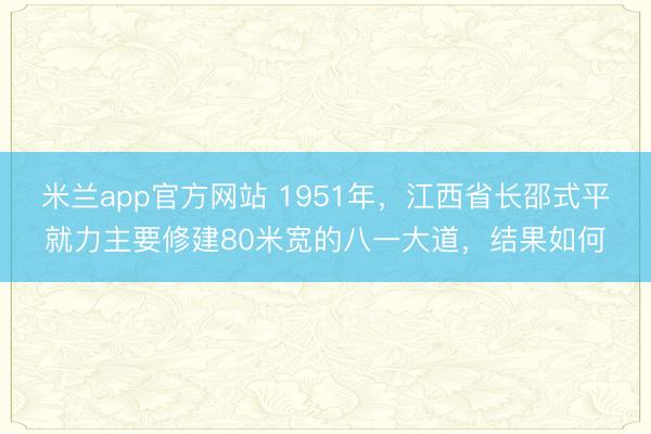 米兰app官方网站 1951年，江西省长邵式平就力主要修建80米宽的八一大道，结果如何