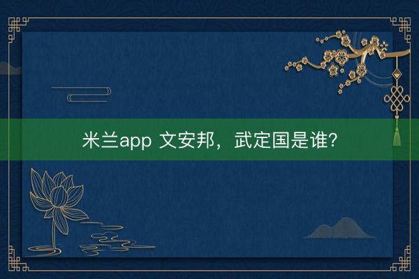 米兰app 文安邦，武定国是谁？