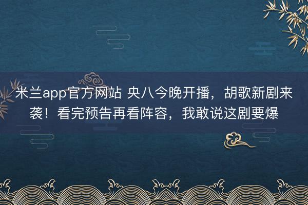 米兰app官方网站 央八今晚开播,胡歌新剧来袭!看完预告再看阵容,我敢说这剧要爆