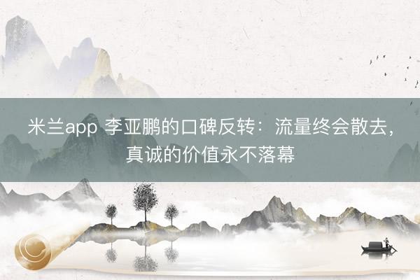 米兰app 李亚鹏的口碑反转：流量终会散去，真诚的价值永不落幕