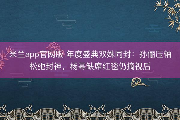 米兰app官网版 年度盛典双姝同封:孙俪压轴松弛封神,杨幂缺席红毯仍摘视后