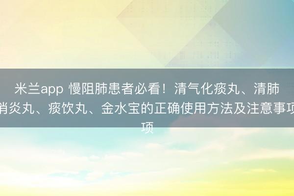 米兰app 慢阻肺患者必看！清气化痰丸、清肺消炎丸、痰饮丸、金水宝的正确使用方法及注意事项
